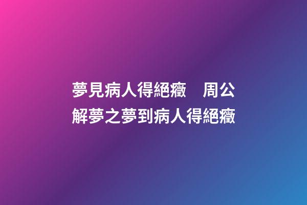 夢見病人得絕癥　周公解夢之夢到病人得絕癥